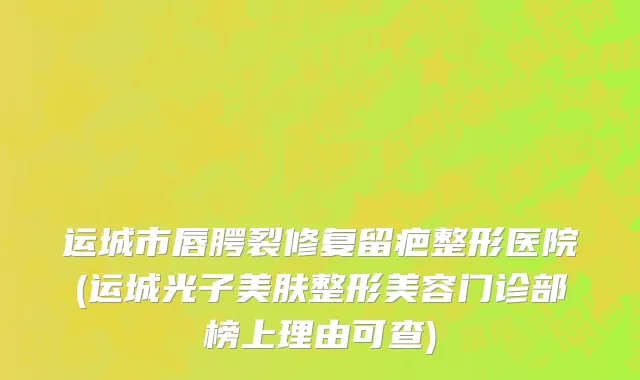 运城市唇腭裂修复留疤整形医院(运城光子美肤整形美容门诊部榜上理由可查)