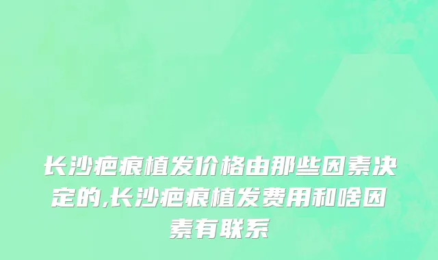 长沙疤痕植发价格由那些因素决定的,长沙疤痕植发费用和啥因素有联系