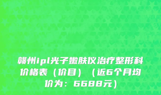 赣州ipl光子嫩肤仪治疗整形科价格表(价目)(近6个月均价为:6688元)