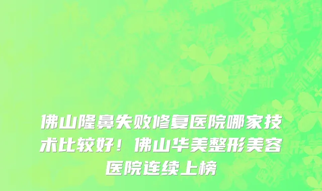 佛山隆鼻失败修复医院哪家技术比较好!佛山华美整形美容医院连续上榜