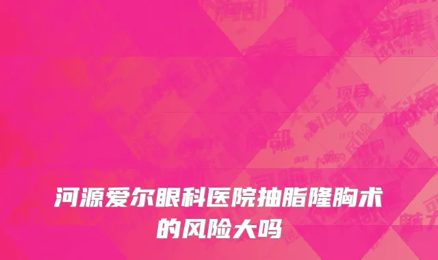 河源爱尔眼科医院抽脂隆胸术的风险大吗