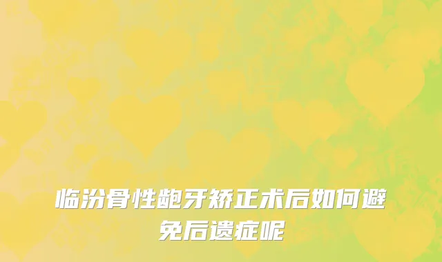 临汾骨性龅牙矫正术后如何避免后遗症呢