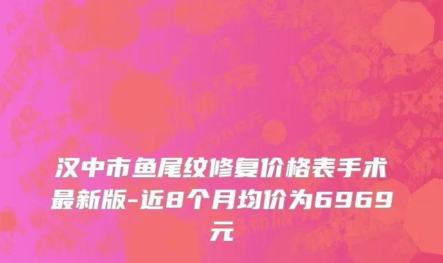 汉中市鱼尾纹修复价格表手术最新版-近8个月均价为6969元