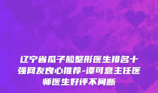辽宁省瓜子脸整形医生排名十强网友良心推荐-谭可意主任医师医生好评不间断