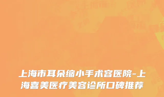 上海市耳朵缩小手术容医院-上海喜美医疗美容诊所口碑推荐