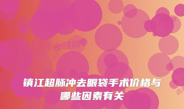 镇江超脉冲去眼袋手术价格与哪些因素有关