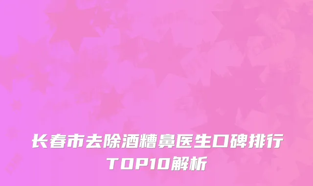 长春市去除酒糟鼻医生口碑排行TOP10解析
