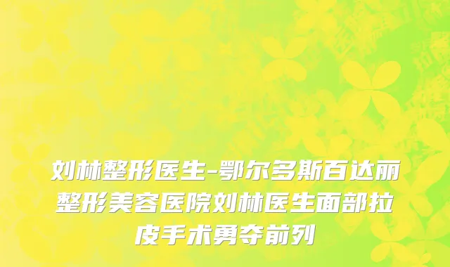 刘林整形医生-鄂尔多斯百达丽整形美容医院刘林医生面部拉皮手术勇夺前列