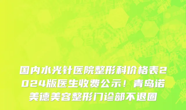 国内水光针医院整形科价格表2024版医生收费公示！青岛诺美德美容整形门诊部不退圈