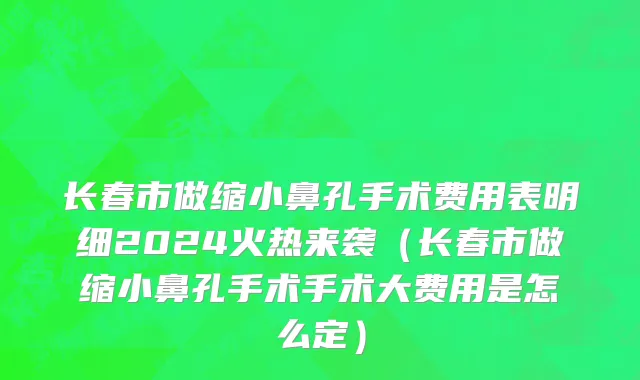 长春市做缩小鼻孔手术费用表明细2024火热来袭（长春市做缩小鼻孔手术手术大费用是怎么定）