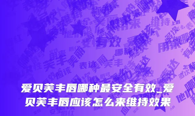 爱贝芙丰唇哪种最安全有效_爱贝芙丰唇应该怎么来维持效果