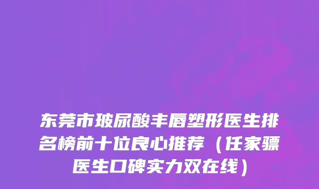 东莞市玻尿酸丰唇塑形医生排名榜前十位良心推荐（任家骠医生口碑实力双在线）