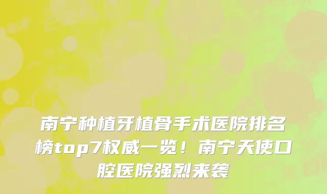 南宁种植牙植骨手术医院排名榜top7权威一览！南宁天使口腔医院强烈来袭