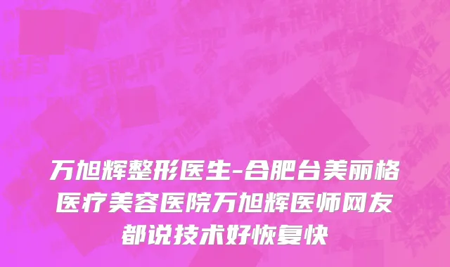万旭辉整形医生-合肥台美丽格医疗美容医院万旭辉医师网友都说技术好恢复快