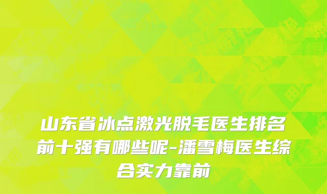 山东省冰点激光脱毛医生排名前十强有哪些呢-潘雪梅医生综合实力靠前