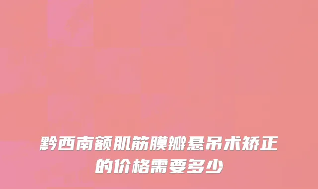 黔西南额肌筋膜瓣悬吊术矫正的价格需要多少