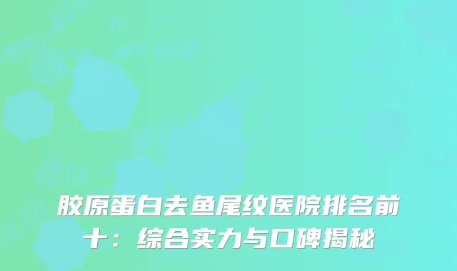 胶原蛋白去鱼尾纹医院排名前十：综合实力与口碑揭秘