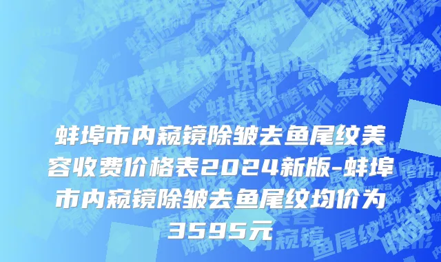 蚌埠市内窥镜除皱去鱼尾纹美容收费价格表2024新版-蚌埠市内窥镜除皱去鱼尾纹均价为3595元