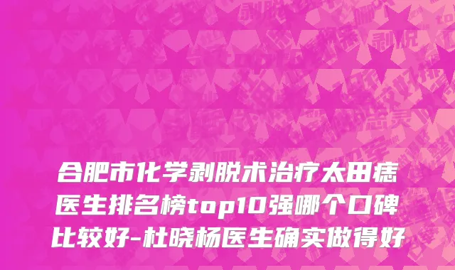 合肥市化学剥脱术治疗太田痣医生排名榜top10强哪个口碑比较好-杜晓杨医生确实做得好