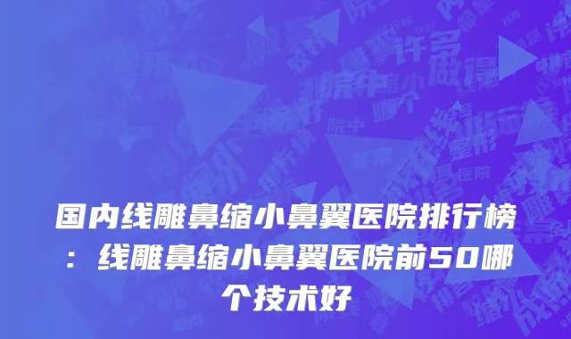 国内线雕鼻缩小鼻翼医院排行榜：线雕鼻缩小鼻翼医院前50哪个技术好