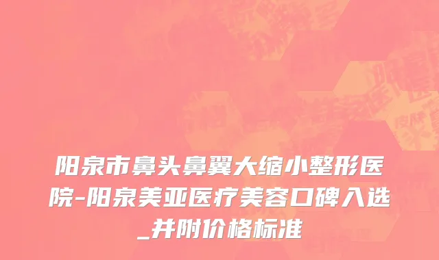阳泉市鼻头鼻翼大缩小整形医院-阳泉美亚医疗美容口碑入选_并附价格标准