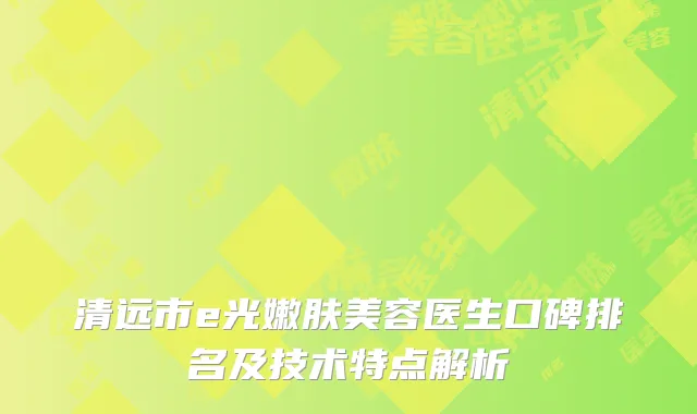 清远市e光嫩肤美容医生口碑排名及技术特点解析