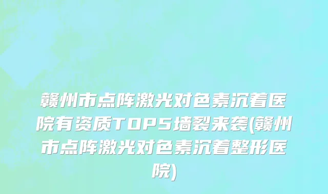 赣州市点阵激光对色素沉着医院有资质TOP5墙裂来袭(赣州市点阵激光对色素沉着整形医院)