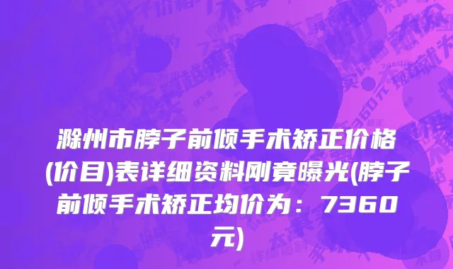 滁州市脖子前倾手术矫正价格(价目)表详细资料刚竟曝光(脖子前倾手术矫正均价为：7360元)