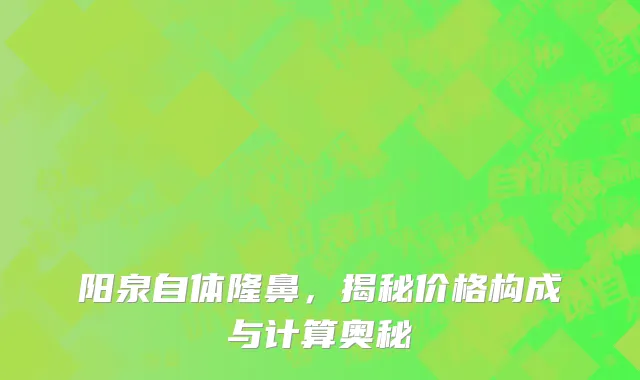 阳泉自体隆鼻,揭秘价格构成与计算奥秘