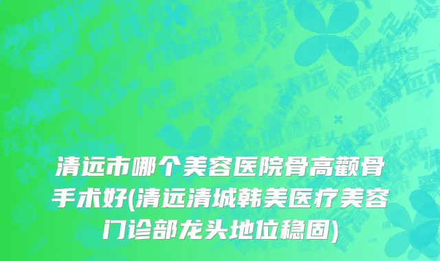 清远市哪个美容医院骨高颧骨手术好(清远清城韩美医疗美容门诊部龙头地位稳固)
