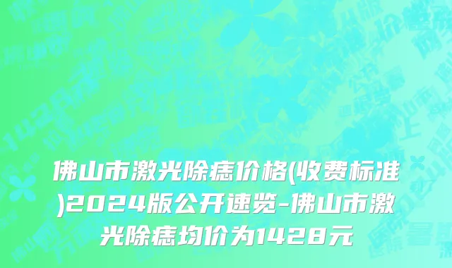 佛山市激光除痣价格(收费标准)2024版公开速览-佛山市激光除痣均价为1428元