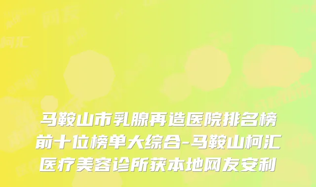 马鞍山市乳腺再造医院排名榜前十位榜单大综合-马鞍山柯汇医疗美容诊所获本地网友安利