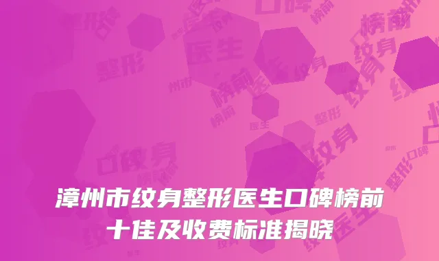 漳州市纹身整形医生口碑榜前十佳及收费标准揭晓