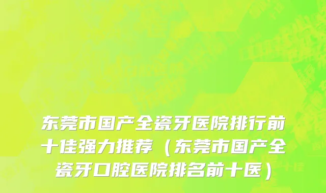 东莞市国产全瓷牙医院排行前十佳强力推荐（东莞市国产全瓷牙口腔医院排名前十医）