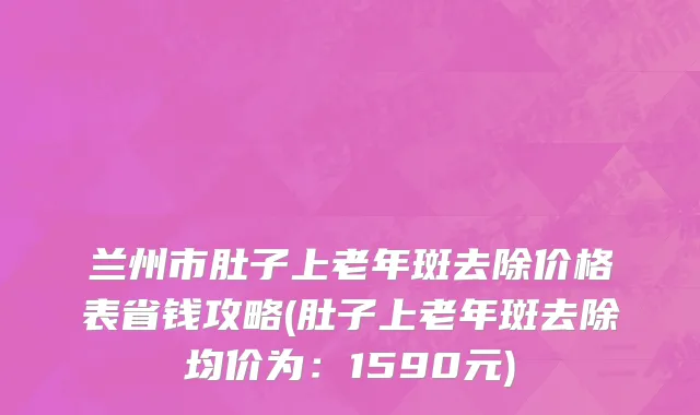 兰州市肚子上老年斑去除价格表省钱攻略(肚子上老年斑去除均价为：1590元)