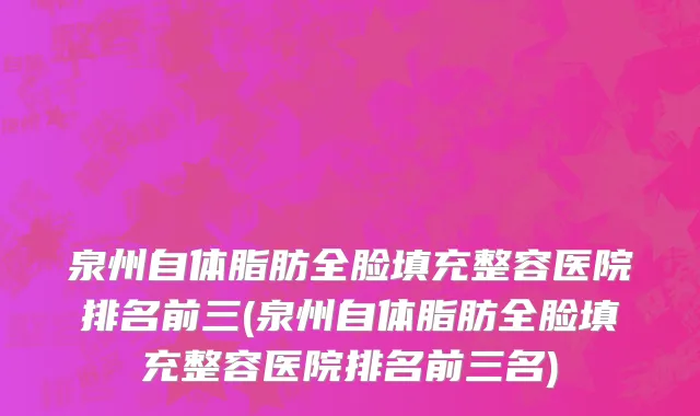 泉州自体脂肪全脸填充整容医院排名前三(泉州自体脂肪全脸填充整容医院排名前三名)