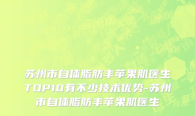 苏州市自体脂肪丰苹果肌医生TOP10有不少技术优势-苏州市自体脂肪丰苹果肌医生