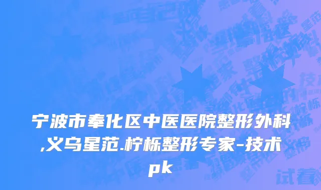 宁波市奉化区中医医院整形外科,义乌星范.柠栎整形专家-技术pk