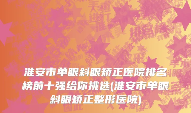 淮安市单眼斜眼矫正医院排名榜前十强给你挑选(淮安市单眼斜眼矫正整形医院)
