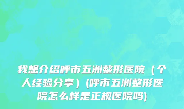 我想介绍呼市五洲整形医院（个人经验分享）(呼市五洲整形医院怎么样是正规医院吗)