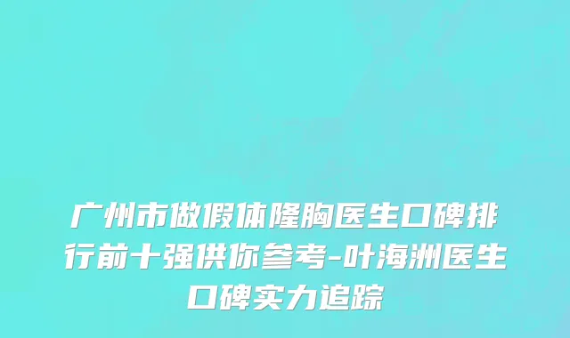 广州市做假体隆胸医生口碑排行前十强供你参考-叶海洲医生口碑实力追踪