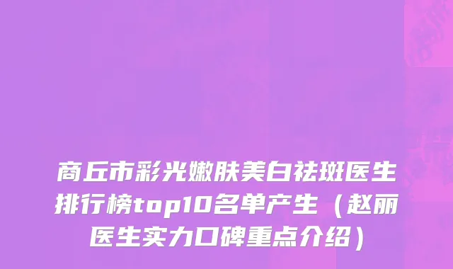商丘市彩光嫩肤美白祛斑医生排行榜top10名单产生（赵丽医生实力口碑重点介绍）