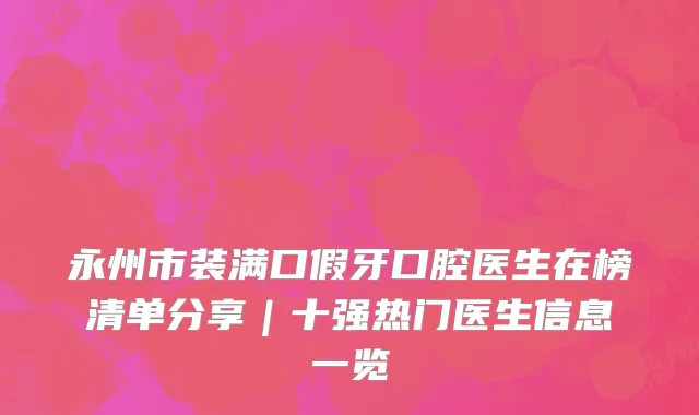 永州市装满口假牙口腔医生在榜清单分享｜十强热门医生信息一览