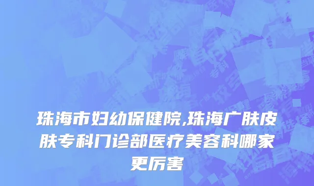 珠海市妇幼保健院,珠海广肤皮肤专科门诊部医疗美容科哪家更厉害