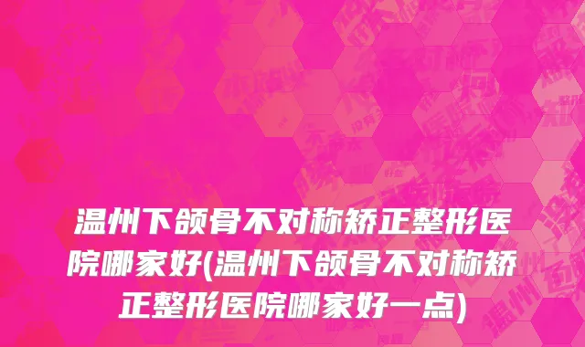 温州下颌骨不对称矫正整形医院哪家好(温州下颌骨不对称矫正整形医院哪家好一点)