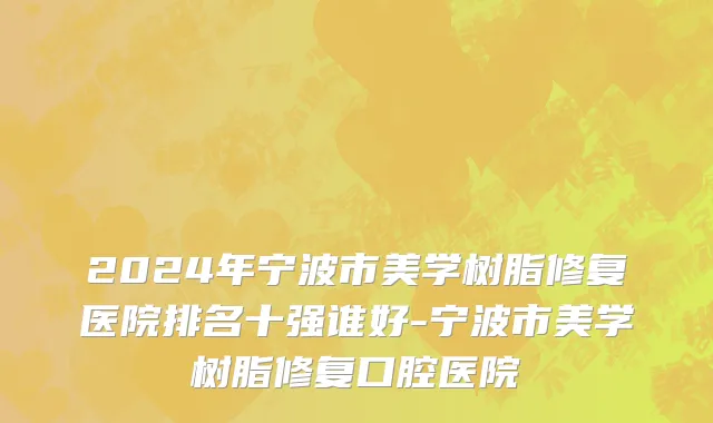 2024年宁波市美学树脂修复医院排名十强谁好-宁波市美学树脂修复口腔医院