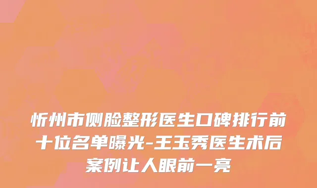 忻州市侧脸整形医生口碑排行前十位名单曝光-王玉秀医生术后案例让人眼前一亮