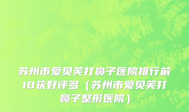 苏州市爱贝芙打鼻子医院排行前10获好评多（苏州市爱贝芙打鼻子整形医院）