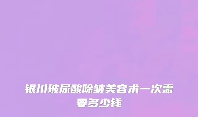 银川玻尿酸除皱美容术一次需要多少钱