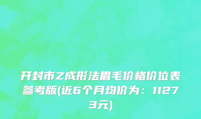 开封市Z成形法眉毛价格价位表参考版(近6个月均价为：11273元)